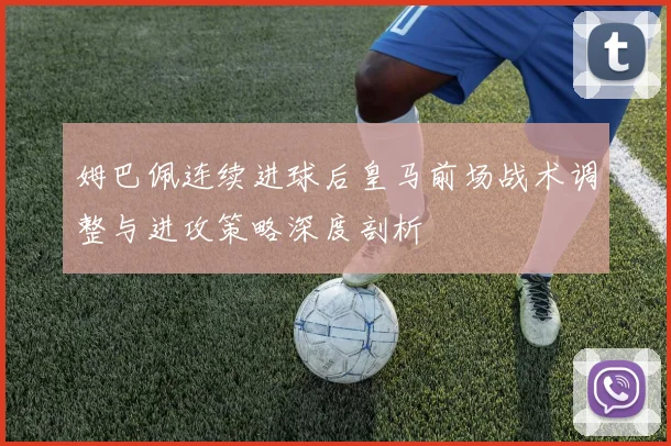 姆巴佩连续进球后皇马前场战术调整与进攻策略深度剖析